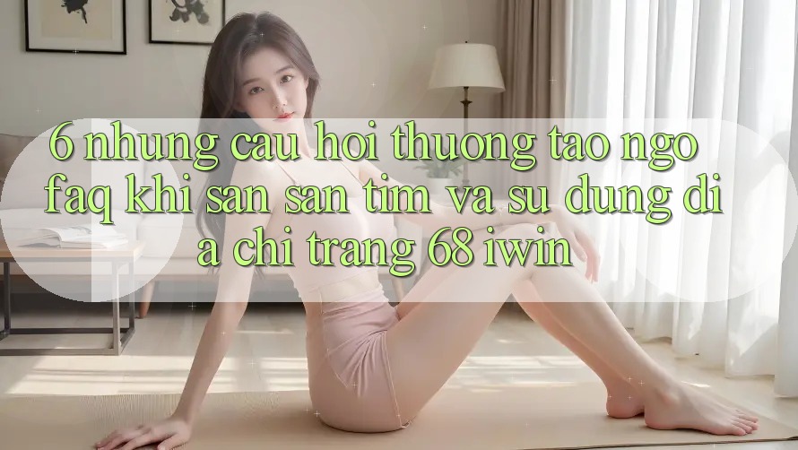 6. Những câu hỏi thường tao ngộ (FAQ) khi săn săn tìm và sử dụng Địa chỉ trang 68 iwin 6. Những câu hỏi thường tao ngộ (FAQ) khi săn săn tìm và sử dụng Địa chỉ trang 68 iwin