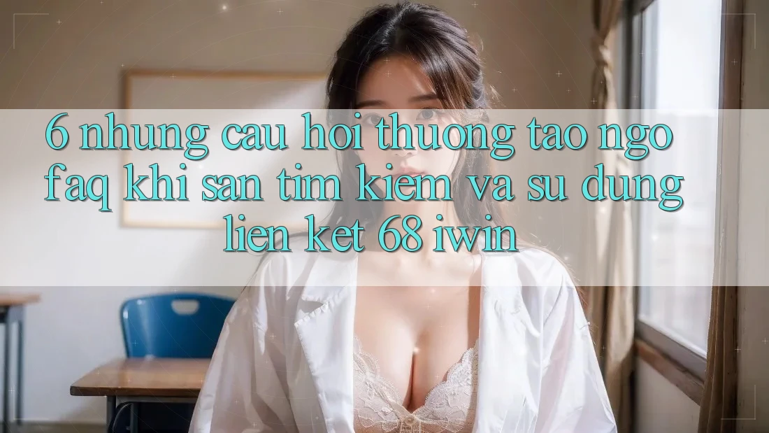 6. Những câu hỏi thường tao ngộ (FAQ) khi săn tìm kiếm và sử dụng Liên kết 68 iwin