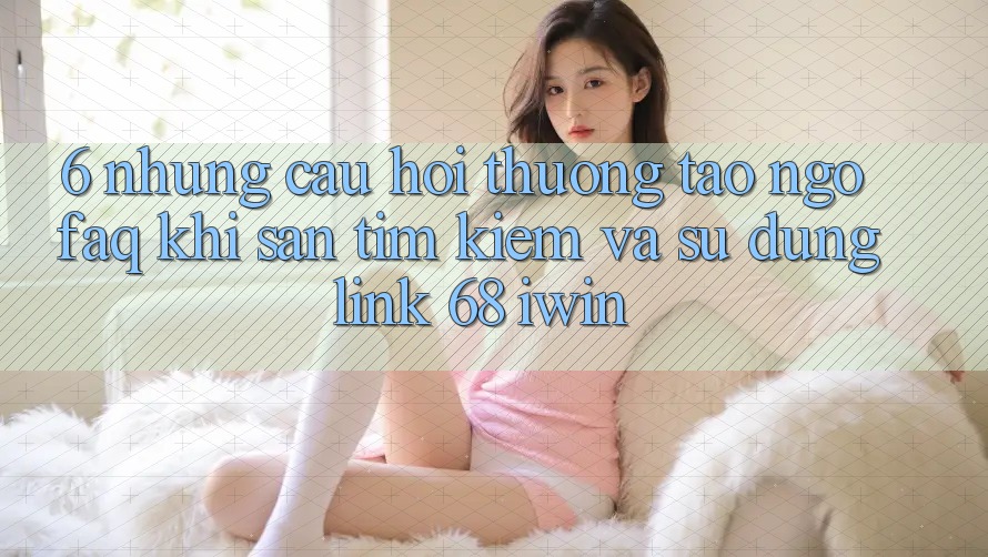 6. Những câu hỏi thường tao ngộ (FAQ) khi săn tìm kiếm và sử dụng Link 68 iwin