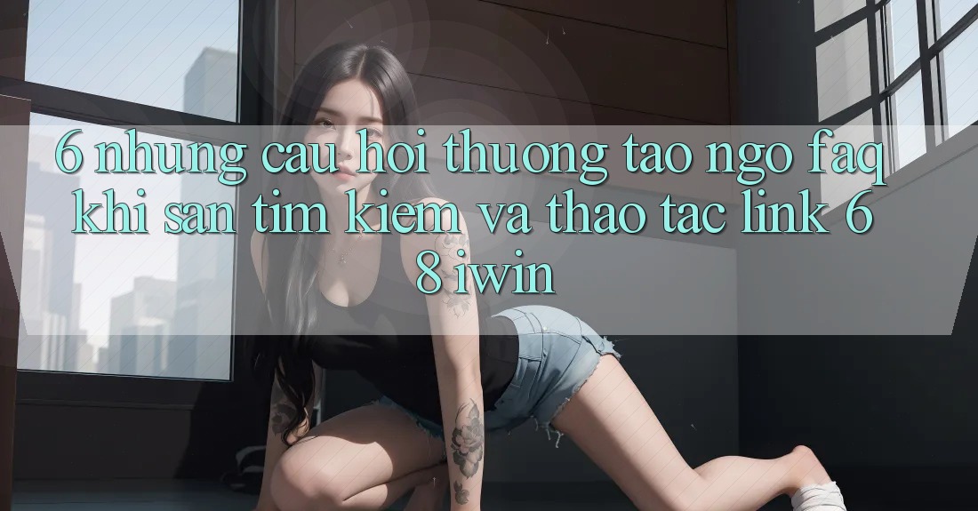6. Những câu hỏi thường tao ngộ (FAQ) khi săn tìm kiếm và thao tác Link 68 iwin 6. Những câu hỏi thường tao ngộ (FAQ) khi săn tìm kiếm và thao tác Link 68 iwin