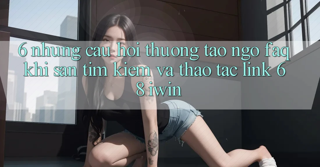 6. Những câu hỏi thường tao ngộ (FAQ) khi săn tìm kiếm và thao tác Link 68 iwin 6. Những câu hỏi thường tao ngộ (FAQ) khi săn tìm kiếm và thao tác Link 68 iwin