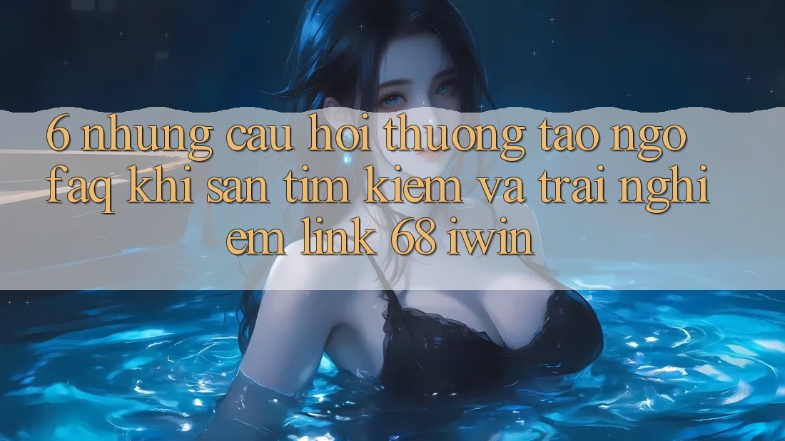 6. Những câu hỏi thường tao ngộ (FAQ) khi săn tìm kiếm và trải nghiệm Link 68 iwin 6. Những câu hỏi thường tao ngộ (FAQ) khi săn tìm kiếm và trải nghiệm Link 68 iwin
