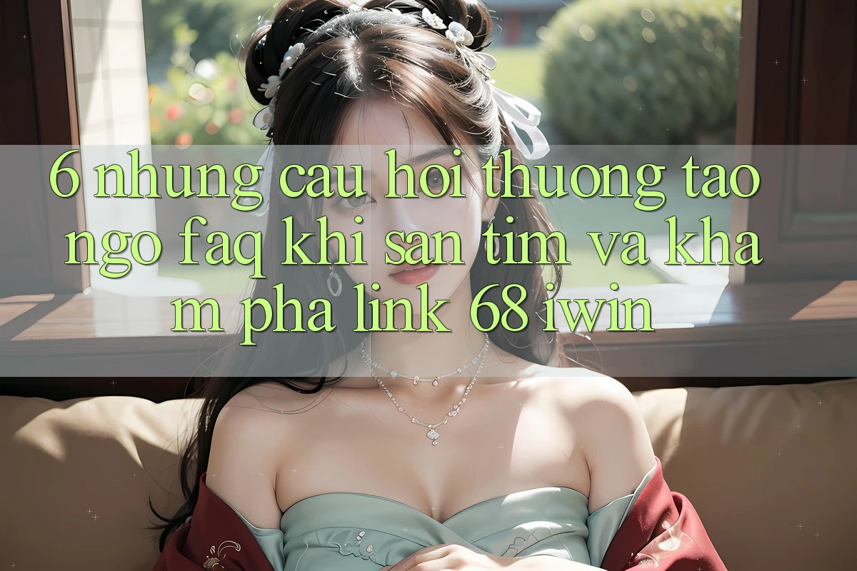 6. Những câu hỏi thường tao ngộ (FAQ) khi săn tìm và khám phá Link 68 iwin