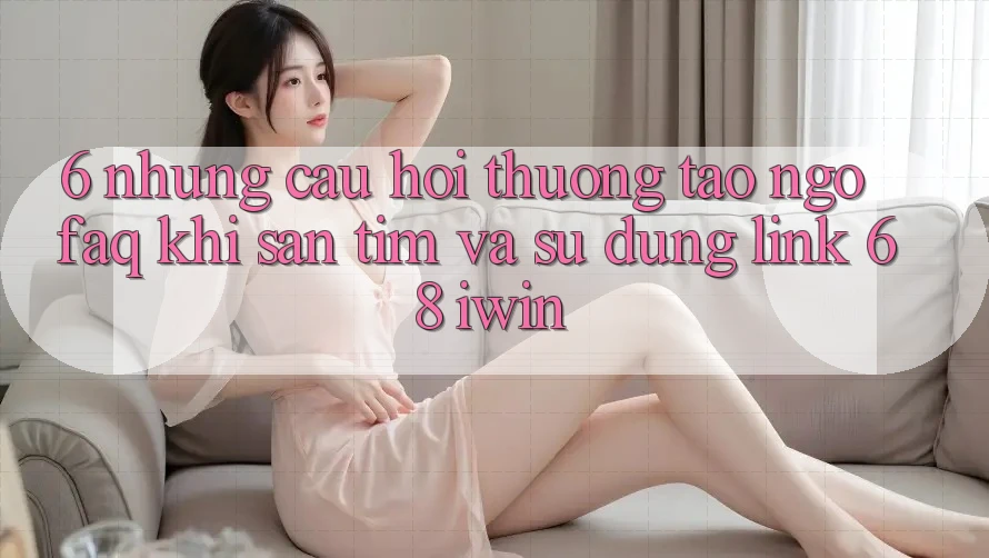 6. Những câu hỏi thường tao ngộ (FAQ) khi săn tìm và sử dụng Link 68 iwin
