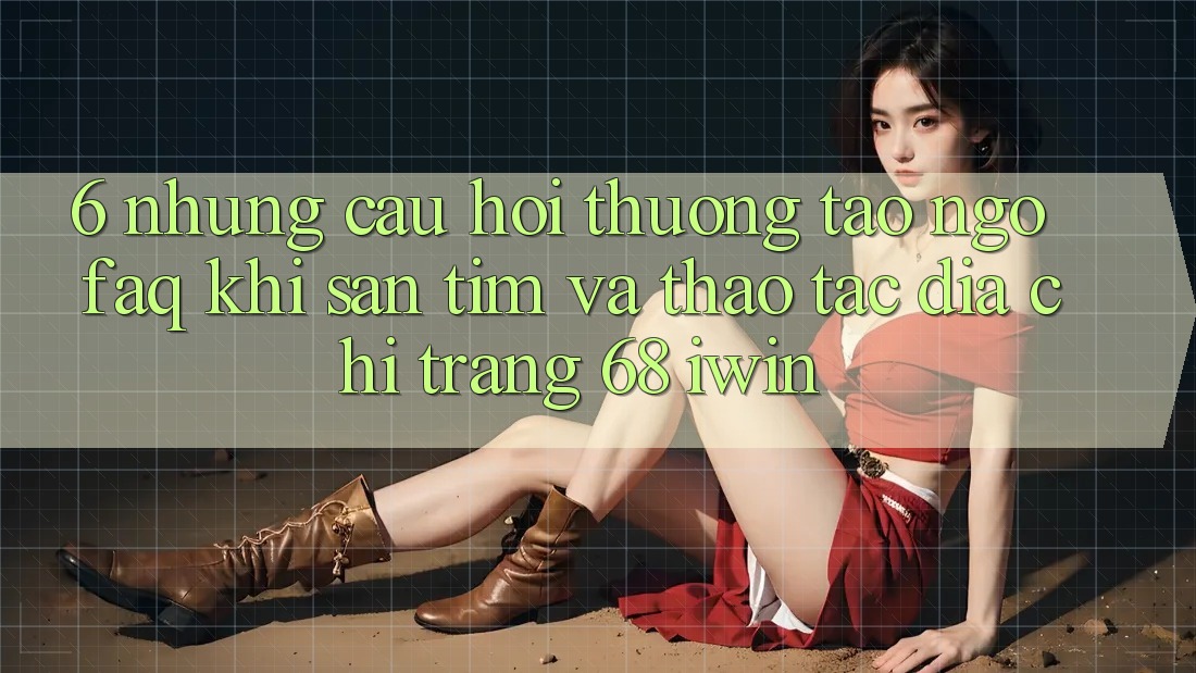 6. Những câu hỏi thường tao ngộ (FAQ) khi săn tìm và thao tác Địa chỉ trang 68 iwin 6. Những câu hỏi thường tao ngộ (FAQ) khi săn tìm và thao tác Địa chỉ trang 68 iwin