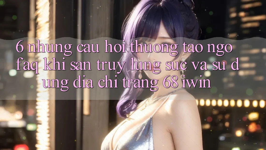 6. Những câu hỏi thường tao ngộ (FAQ) khi săn truy lùng sục và sử dụng Địa chỉ trang 68 iwin