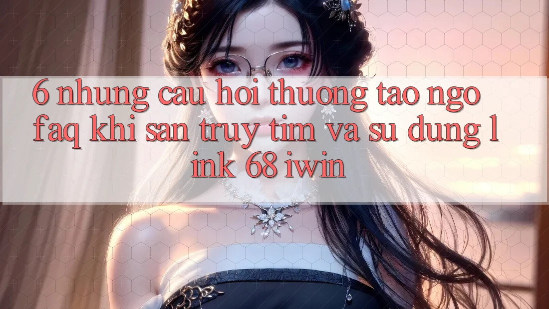 6. Những câu hỏi thường tao ngộ (FAQ) khi săn truy tìm và sử dụng Link 68 iwin 6. Những câu hỏi thường tao ngộ (FAQ) khi săn truy tìm và sử dụng Link 68 iwin