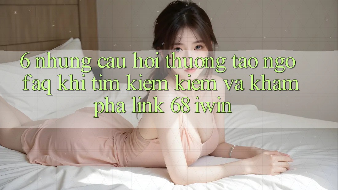 6. Những câu hỏi thường tao ngộ (FAQ) khi tìm kiếm kiếm và khám phá Link 68 iwin