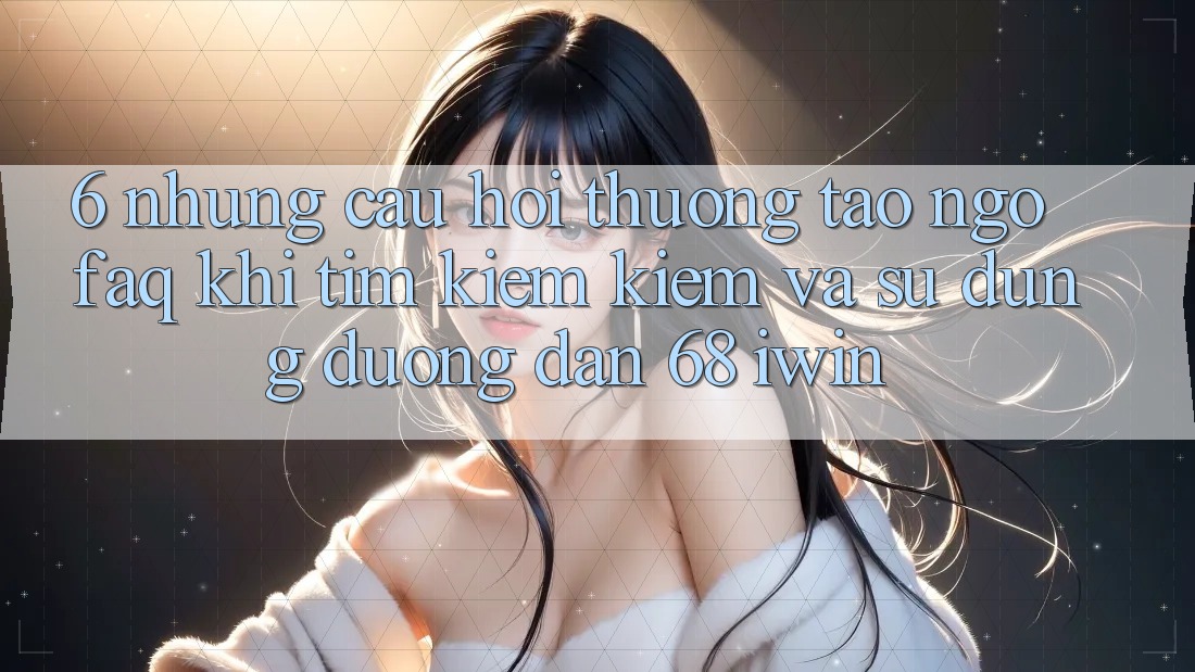 6. Những câu hỏi thường tao ngộ (FAQ) khi tìm kiếm kiếm và sử dụng Đường dẫn 68 iwin