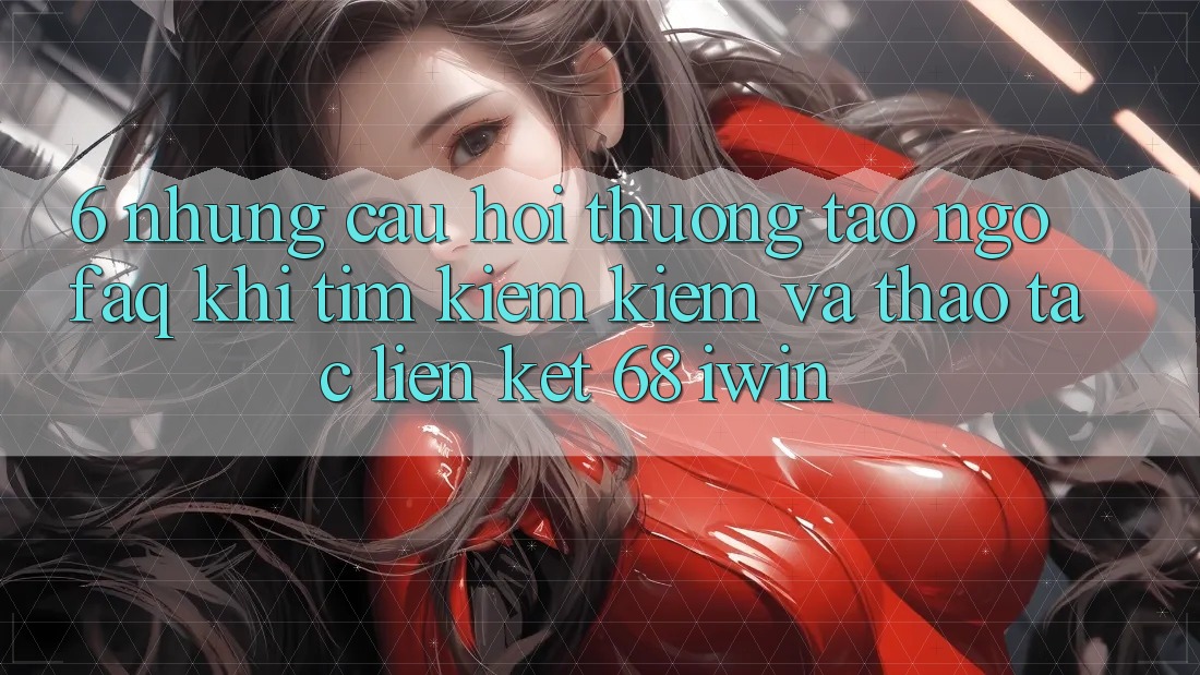 6. Những câu hỏi thường tao ngộ (FAQ) khi tìm kiếm kiếm và thao tác Liên kết 68 iwin 6. Những câu hỏi thường tao ngộ (FAQ) khi tìm kiếm kiếm và thao tác Liên kết 68 iwin