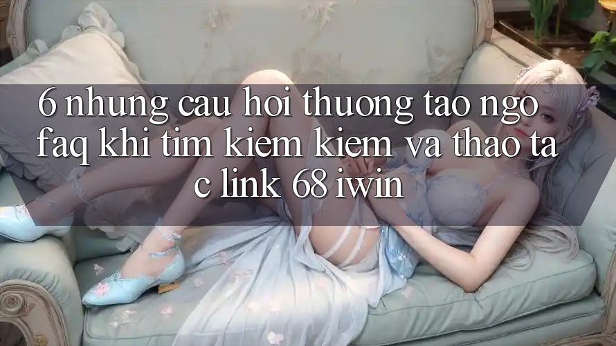 6. Những câu hỏi thường tao ngộ (FAQ) khi tìm kiếm kiếm và thao tác Link 68 iwin