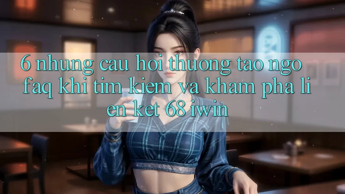 6. Những câu hỏi thường tao ngộ (FAQ) khi tìm kiếm và khám phá Liên kết 68 iwin 6. Những câu hỏi thường tao ngộ (FAQ) khi tìm kiếm và khám phá Liên kết 68 iwin