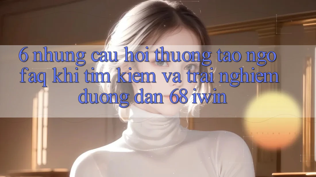 6. Những câu hỏi thường tao ngộ (FAQ) khi tìm kiếm và trải nghiệm Đường dẫn 68 iwin 6. Những câu hỏi thường tao ngộ (FAQ) khi tìm kiếm và trải nghiệm Đường dẫn 68 iwin