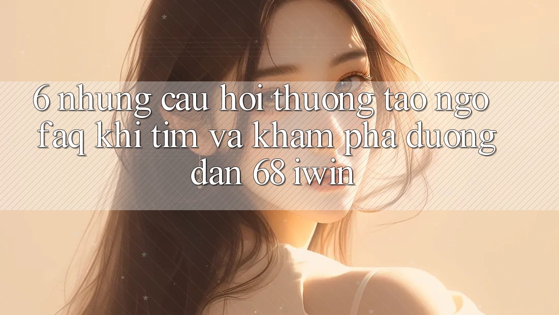 6. Những câu hỏi thường tao ngộ (FAQ) khi tìm và khám phá Đường dẫn 68 iwin 6. Những câu hỏi thường tao ngộ (FAQ) khi tìm và khám phá Đường dẫn 68 iwin