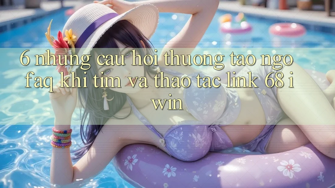 6. Những câu hỏi thường tao ngộ (FAQ) khi tìm và thao tác Link 68 iwin