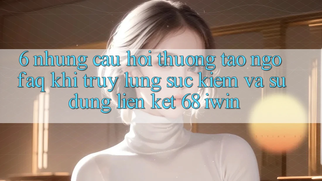 6. Những câu hỏi thường tao ngộ (FAQ) khi truy lùng sục kiếm và sử dụng Liên kết 68 iwin 6. Những câu hỏi thường tao ngộ (FAQ) khi truy lùng sục kiếm và sử dụng Liên kết 68 iwin