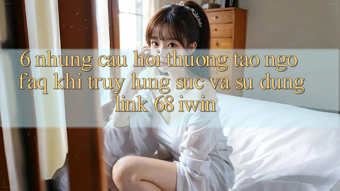 6. Những câu hỏi thường tao ngộ (FAQ) khi truy lùng sục và sử dụng Link 68 iwin 6. Những câu hỏi thường tao ngộ (FAQ) khi truy lùng sục và sử dụng Link 68 iwin