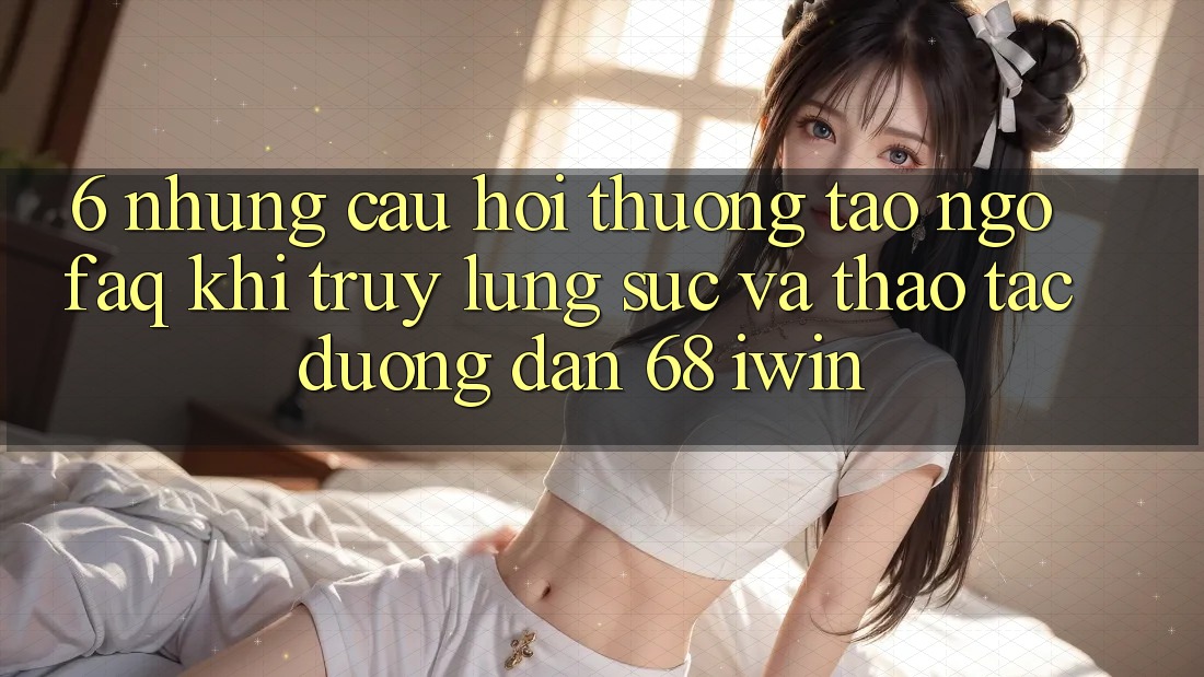 6. Những câu hỏi thường tao ngộ (FAQ) khi truy lùng sục và thao tác Đường dẫn 68 iwin