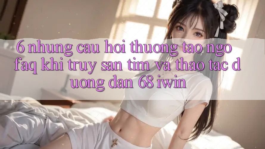 6. Những câu hỏi thường tao ngộ (FAQ) khi truy săn tìm và thao tác Đường dẫn 68 iwin