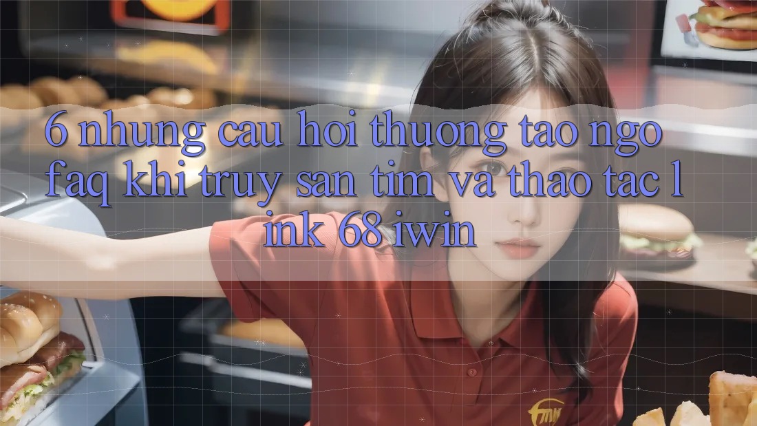 6. Những câu hỏi thường tao ngộ (FAQ) khi truy săn tìm và thao tác Link 68 iwin 6. Những câu hỏi thường tao ngộ (FAQ) khi truy săn tìm và thao tác Link 68 iwin