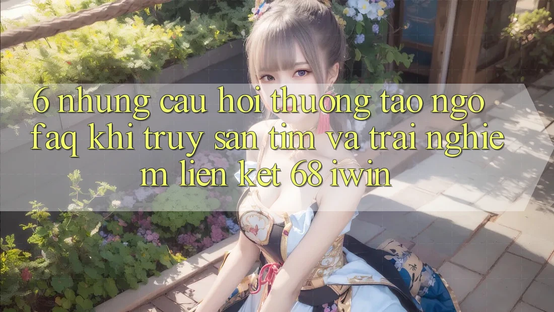 6. Những câu hỏi thường tao ngộ (FAQ) khi truy săn tìm và trải nghiệm Liên kết 68 iwin