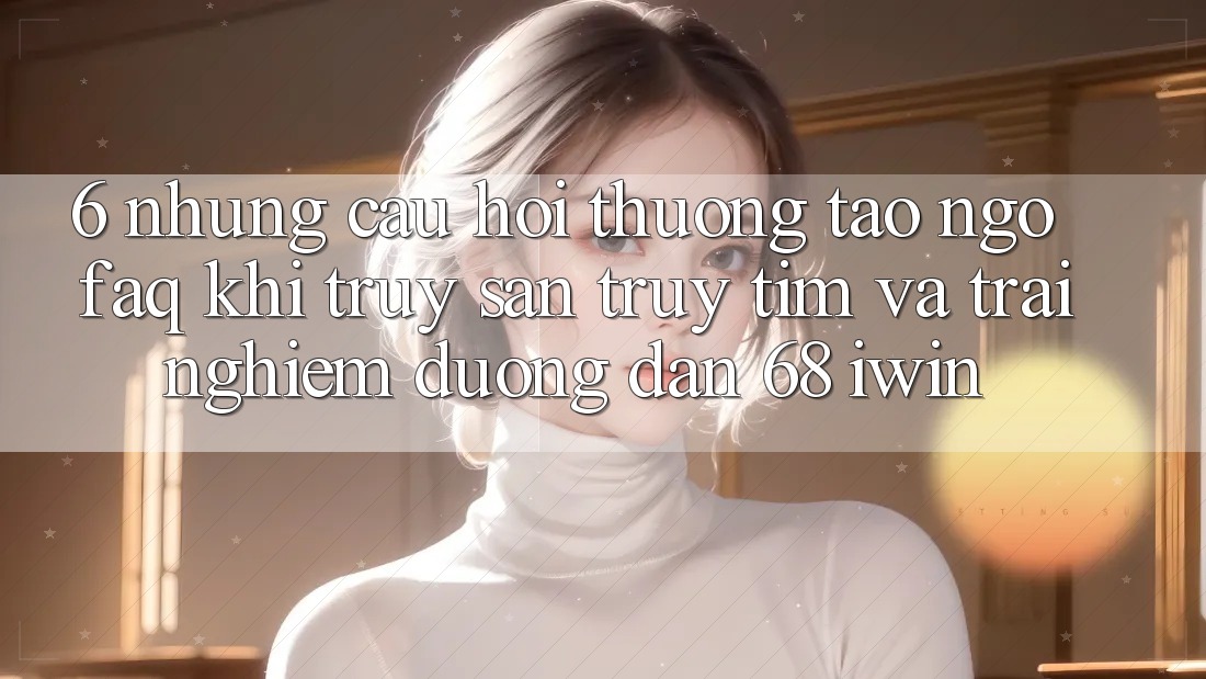 6. Những câu hỏi thường tao ngộ (FAQ) khi truy săn truy tìm và trải nghiệm Đường dẫn 68 iwin