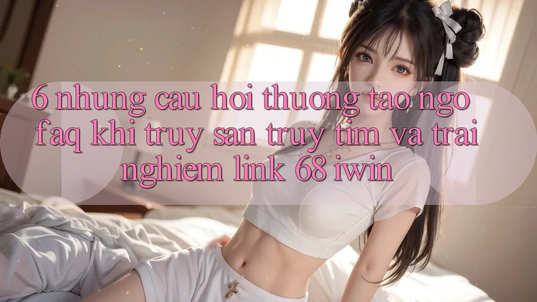 6. Những câu hỏi thường tao ngộ (FAQ) khi truy săn truy tìm và trải nghiệm Link 68 iwin