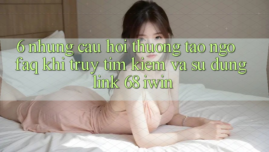 6. Những câu hỏi thường tao ngộ (FAQ) khi truy tìm kiếm và sử dụng Link 68 iwin