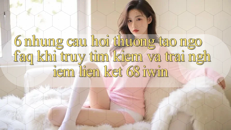 6. Những câu hỏi thường tao ngộ (FAQ) khi truy tìm kiếm và trải nghiệm Liên kết 68 iwin