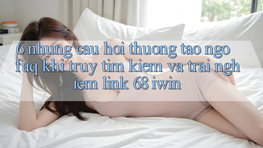 6. Những câu hỏi thường tao ngộ (FAQ) khi truy tìm kiếm và trải nghiệm Link 68 iwin