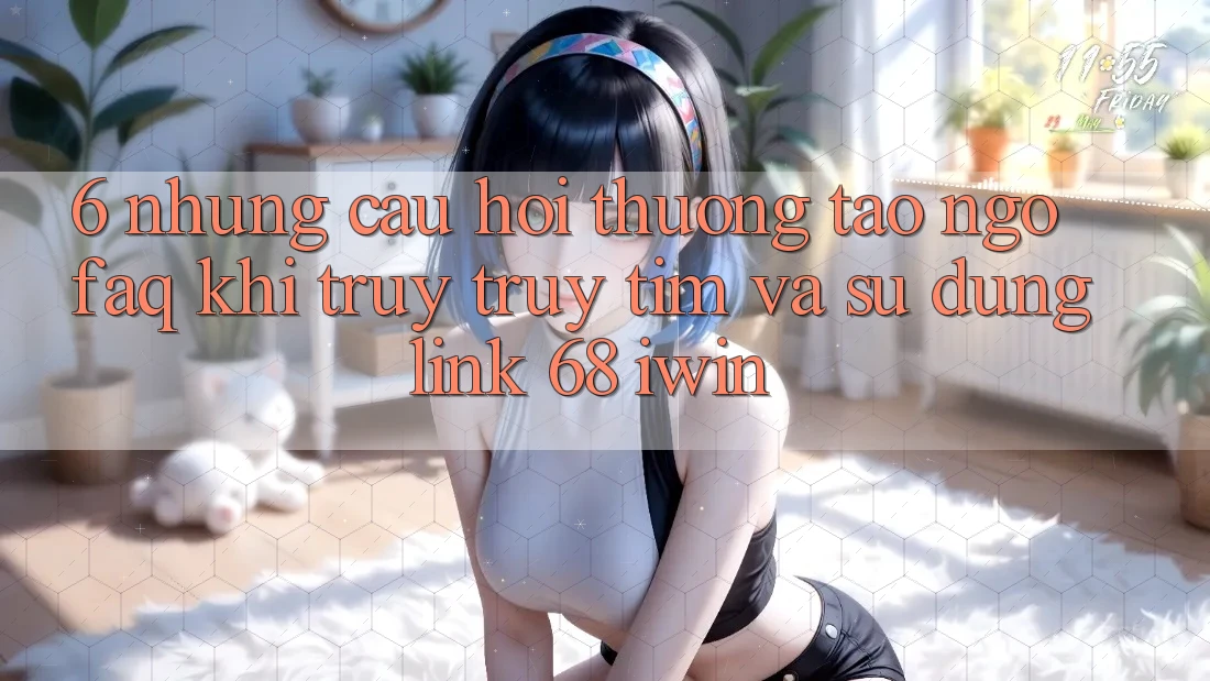 6. Những câu hỏi thường tao ngộ (FAQ) khi truy truy tìm và sử dụng Link 68 iwin