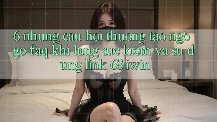 6. Những câu hỏi thường tao ngộ gỡ (FAQ) khi lùng sục kiếm và sử dụng Link 68 iwin