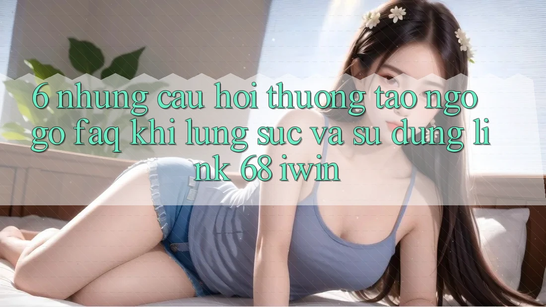 6. Những câu hỏi thường tao ngộ gỡ (FAQ) khi lùng sục và sử dụng Link 68 iwin 6. Những câu hỏi thường tao ngộ gỡ (FAQ) khi lùng sục và sử dụng Link 68 iwin