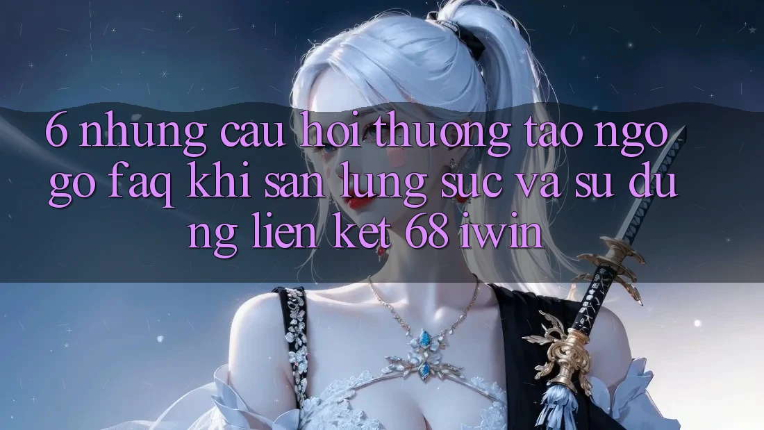 6. Những câu hỏi thường tao ngộ gỡ (FAQ) khi săn lùng sục và sử dụng Liên kết 68 iwin