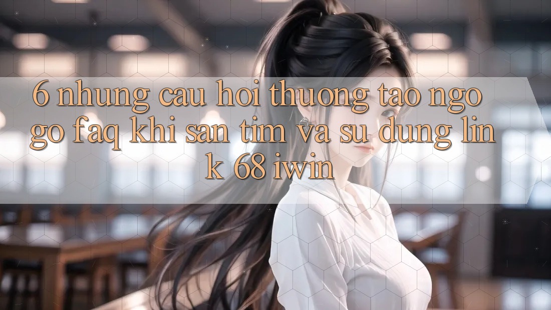 6. Những câu hỏi thường tao ngộ gỡ (FAQ) khi săn tìm và sử dụng Link 68 iwin 6. Những câu hỏi thường tao ngộ gỡ (FAQ) khi săn tìm và sử dụng Link 68 iwin