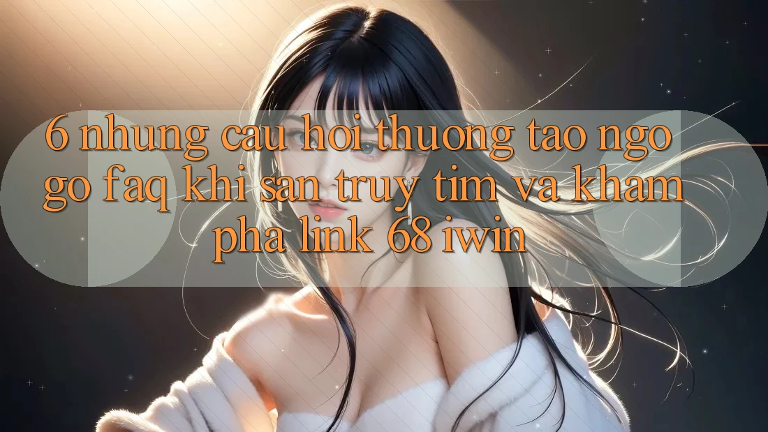 6. Những câu hỏi thường tao ngộ gỡ (FAQ) khi săn truy tìm và khám phá Link 68 iwin 6. Những câu hỏi thường tao ngộ gỡ (FAQ) khi săn truy tìm và khám phá Link 68 iwin