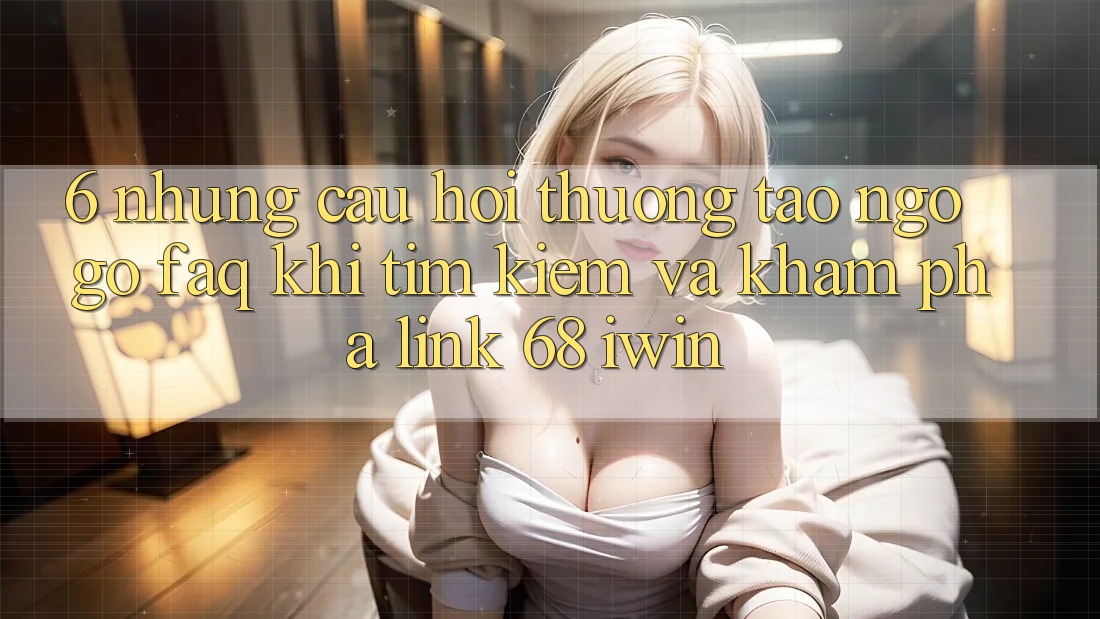 6. Những câu hỏi thường tao ngộ gỡ (FAQ) khi tìm kiếm và khám phá Link 68 iwin 6. Những câu hỏi thường tao ngộ gỡ (FAQ) khi tìm kiếm và khám phá Link 68 iwin