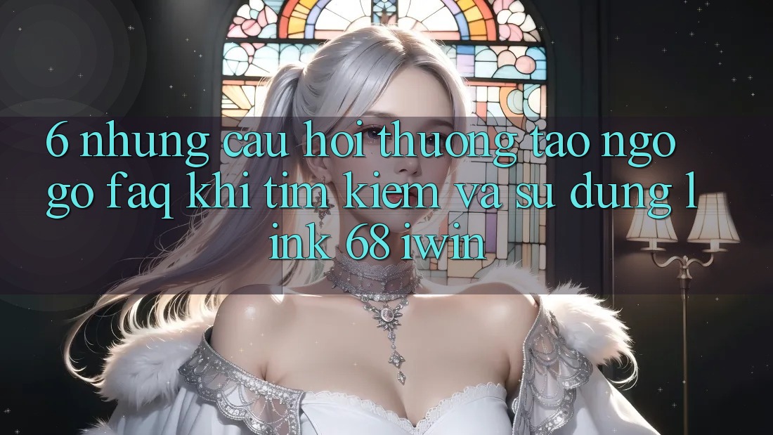 6. Những câu hỏi thường tao ngộ gỡ (FAQ) khi tìm kiếm và sử dụng Link 68 iwin