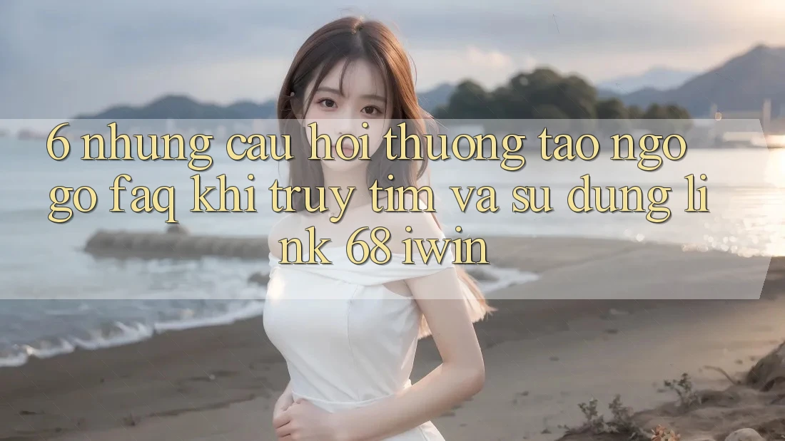 6. Những câu hỏi thường tao ngộ gỡ (FAQ) khi truy tìm và sử dụng Link 68 iwin