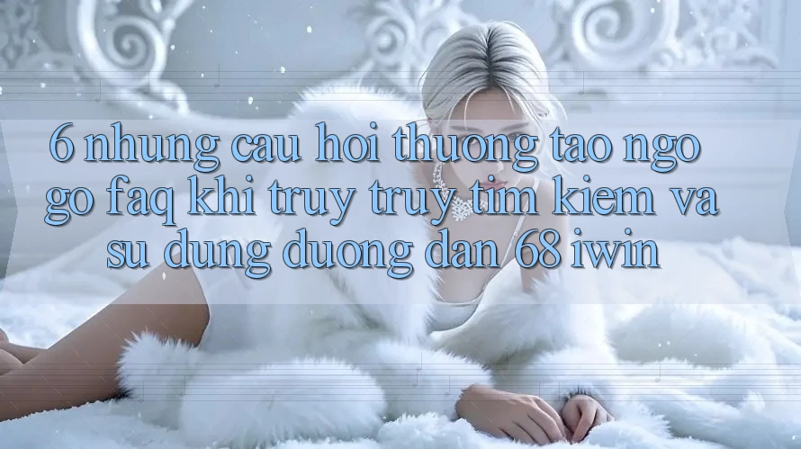 6. Những câu hỏi thường tao ngộ gỡ (FAQ) khi truy truy tìm kiếm và sử dụng Đường dẫn 68 iwin