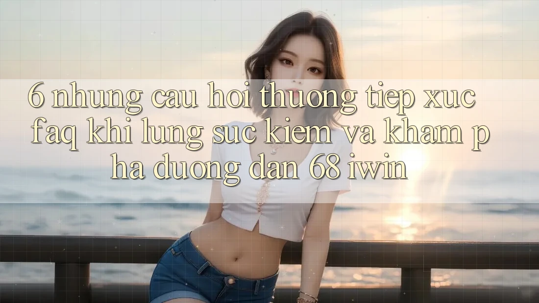 6. Những câu hỏi thường tiếp xúc (FAQ) khi lùng sục kiếm và khám phá Đường dẫn 68 iwin
