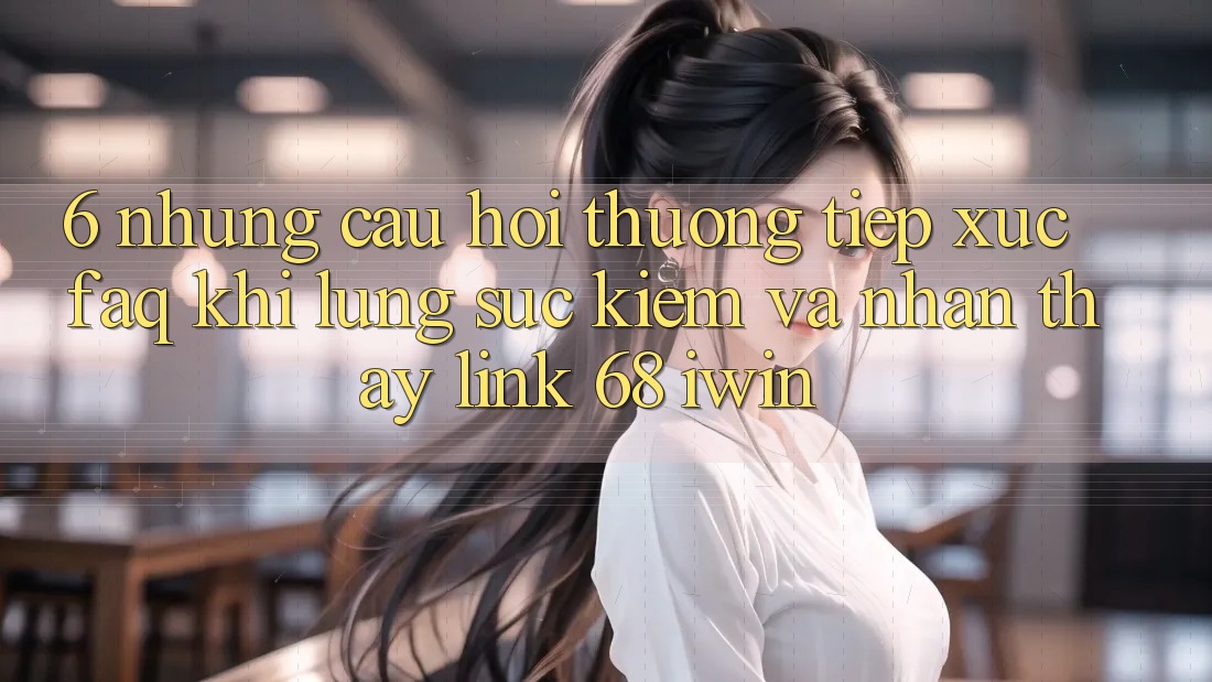 6. Những câu hỏi thường tiếp xúc (FAQ) khi lùng sục kiếm và nhận thấy Link 68 iwin