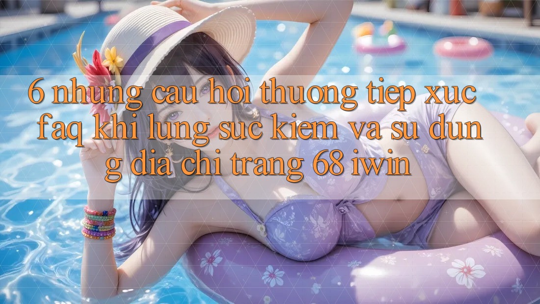 6. Những câu hỏi thường tiếp xúc (FAQ) khi lùng sục kiếm và sử dụng Địa chỉ trang 68 iwin