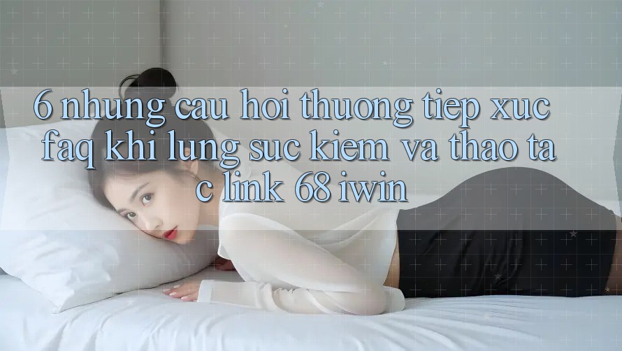 6. Những câu hỏi thường tiếp xúc (FAQ) khi lùng sục kiếm và thao tác Link 68 iwin 6. Những câu hỏi thường tiếp xúc (FAQ) khi lùng sục kiếm và thao tác Link 68 iwin