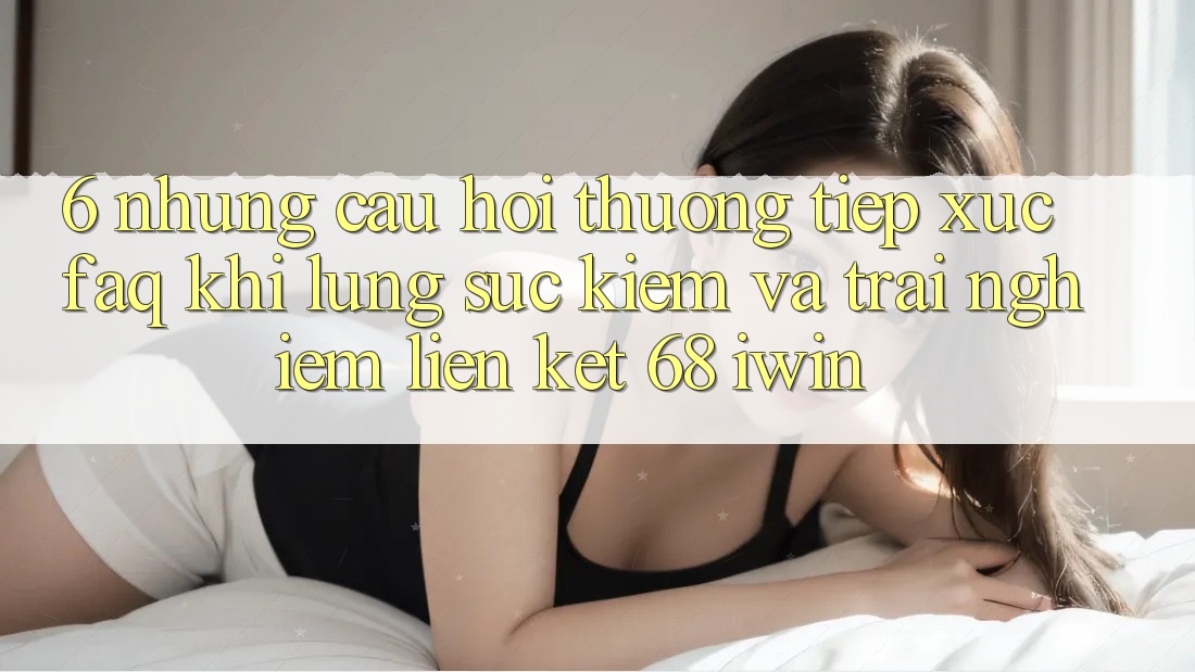 6. Những câu hỏi thường tiếp xúc (FAQ) khi lùng sục kiếm và trải nghiệm Liên kết 68 iwin 6. Những câu hỏi thường tiếp xúc (FAQ) khi lùng sục kiếm và trải nghiệm Liên kết 68 iwin