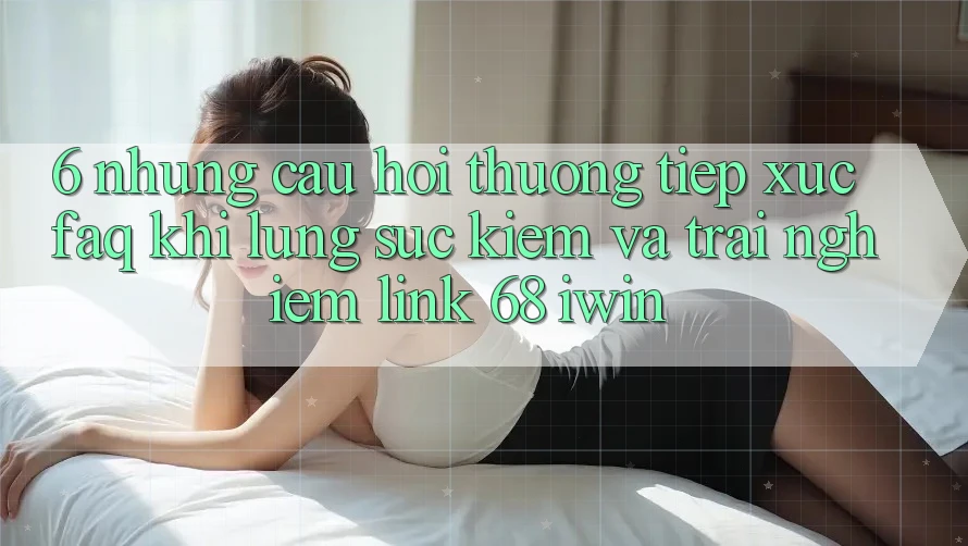 6. Những câu hỏi thường tiếp xúc (FAQ) khi lùng sục kiếm và trải nghiệm Link 68 iwin