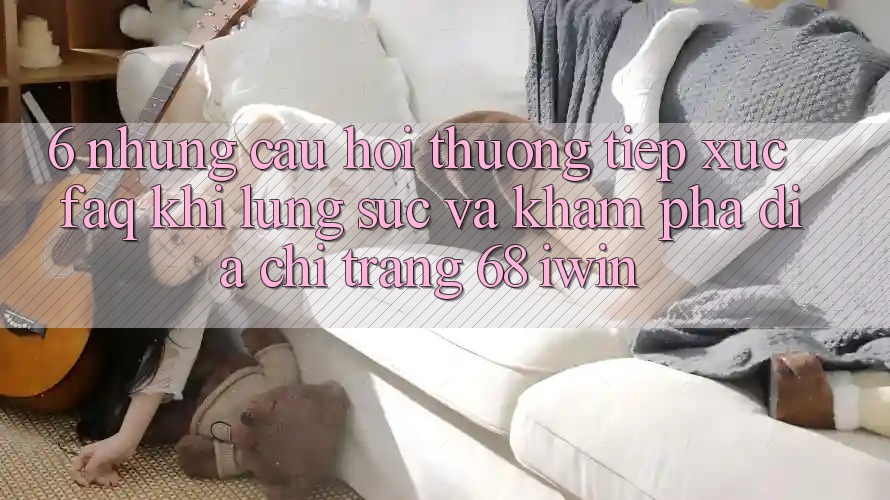 6. Những câu hỏi thường tiếp xúc (FAQ) khi lùng sục và khám phá Địa chỉ trang 68 iwin 6. Những câu hỏi thường tiếp xúc (FAQ) khi lùng sục và khám phá Địa chỉ trang 68 iwin
