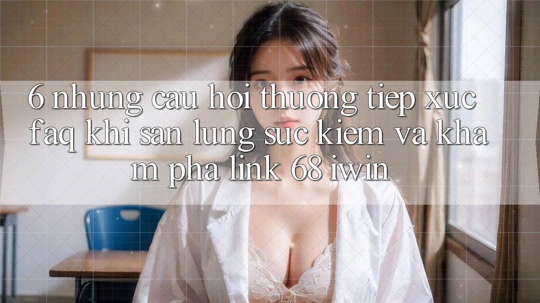 6. Những câu hỏi thường tiếp xúc (FAQ) khi săn lùng sục kiếm và khám phá Link 68 iwin 6. Những câu hỏi thường tiếp xúc (FAQ) khi săn lùng sục kiếm và khám phá Link 68 iwin
