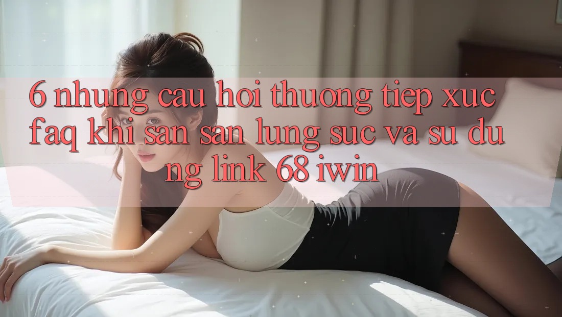 6. Những câu hỏi thường tiếp xúc (FAQ) khi săn săn lùng sục và sử dụng Link 68 iwin 6. Những câu hỏi thường tiếp xúc (FAQ) khi săn săn lùng sục và sử dụng Link 68 iwin