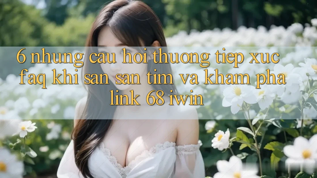 6. Những câu hỏi thường tiếp xúc (FAQ) khi săn săn tìm và khám phá Link 68 iwin 6. Những câu hỏi thường tiếp xúc (FAQ) khi săn săn tìm và khám phá Link 68 iwin